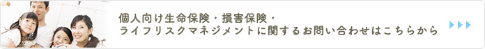 個人向け生命保険・損害保険・ライフリスクマネジメントに関するお問い合わせはこちらから