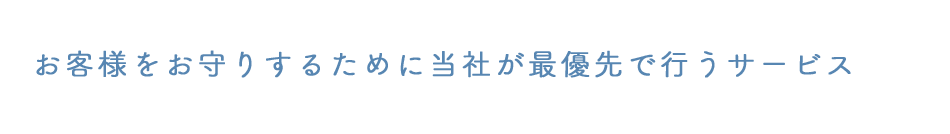 お客様をお守りするために当社が最優先で行うサービス?