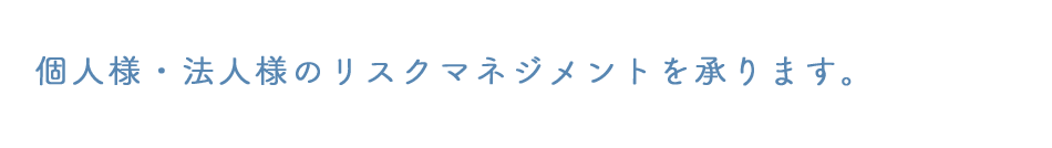 個人様・法人様のリスクマネジメントを承ります。