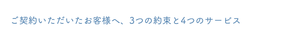 ご契約いただいたお客様へ、3つの約束と4つのサービス