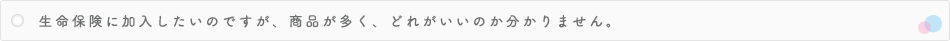 生命保険に加入したいのですが、商品が多く、どれがいいのか分かりません。