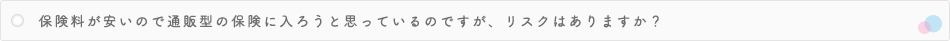 保険料が安いので通販型の保険に入ろうと思っているのですが、リスクはありますか？